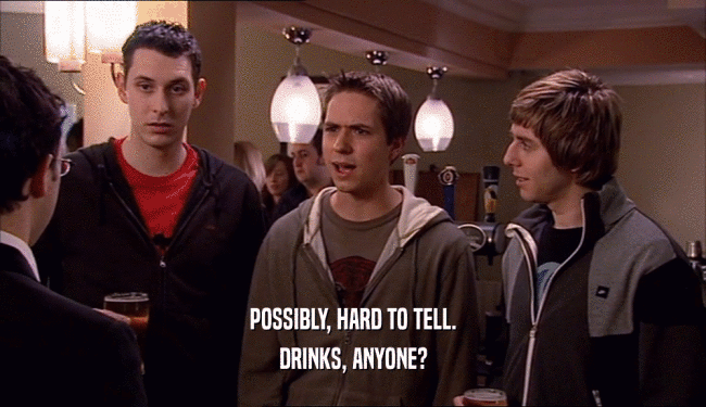 POSSIBLY, HARD TO TELL. DRINKS, ANYONE? 
