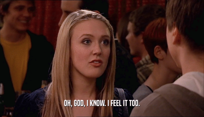OH, GOD, I KNOW. I FEEL IT TOO.  