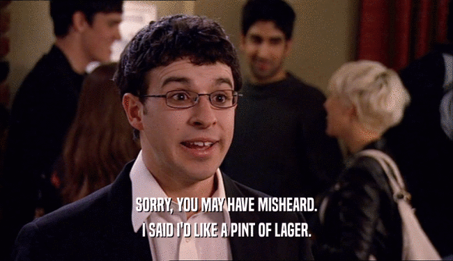 SORRY, YOU MAY HAVE MISHEARD. I SAID I'D LIKE A PINT OF LAGER. 
