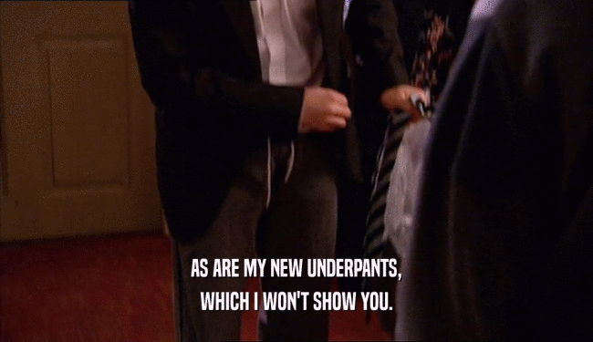 AS ARE MY NEW UNDERPANTS, WHICH I WON'T SHOW YOU. 