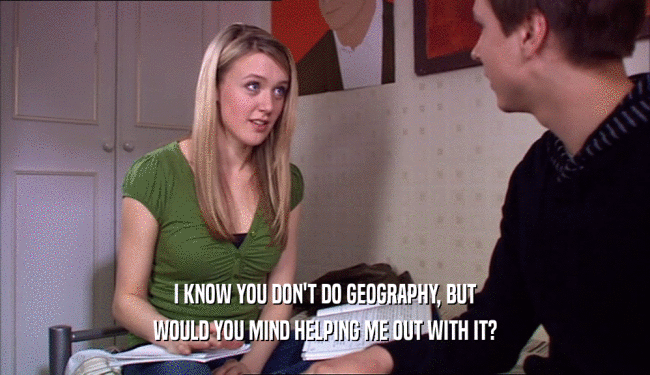 I KNOW YOU DON'T DO GEOGRAPHY, BUT WOULD YOU MIND HELPING ME OUT WITH IT? 