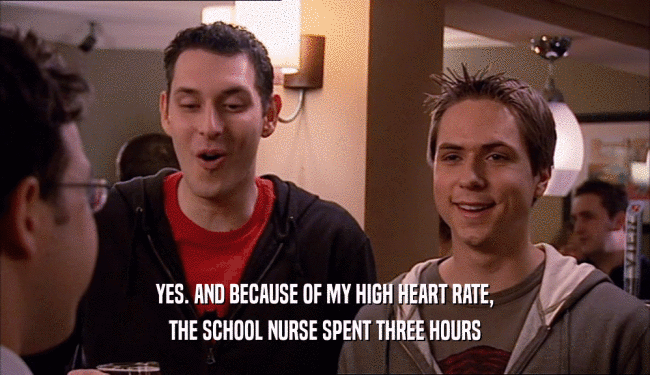 YES. AND BECAUSE OF MY HIGH HEART RATE,
 THE SCHOOL NURSE SPENT THREE HOURS
 