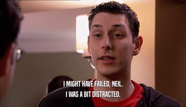 I MIGHT HAVE FAILED, NEIL. I WAS A BIT DISTRACTED. 
