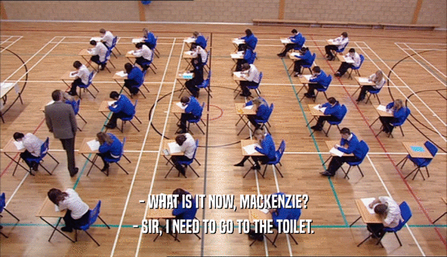 - WHAT IS IT NOW, MACKENZIE? - SIR, I NEED TO GO TO THE TOILET. 