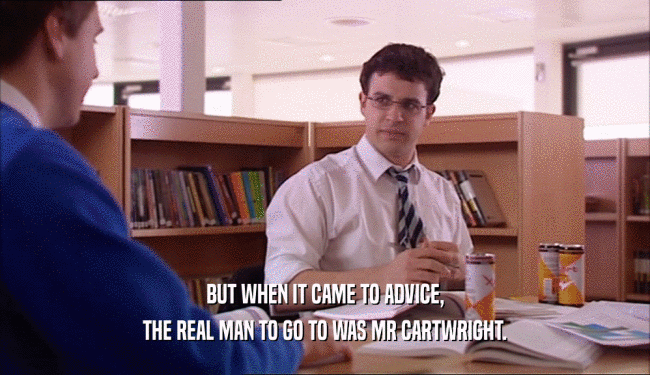BUT WHEN IT CAME TO ADVICE, THE REAL MAN TO GO TO WAS MR CARTWRIGHT. 