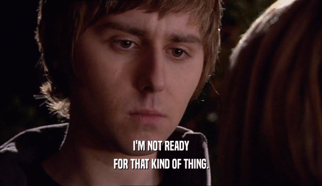 I'M NOT READY FOR THAT KIND OF THING. 