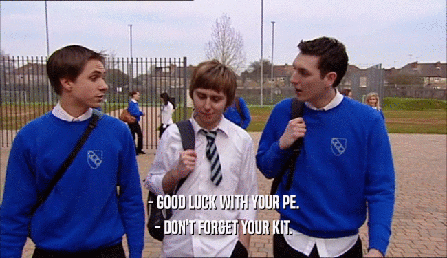 - GOOD LUCK WITH YOUR PE. - DON'T FORGET YOUR KIT. 