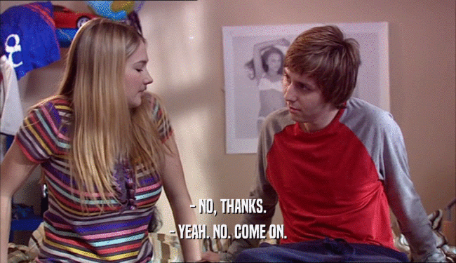 - NO, THANKS. - YEAH. NO. COME ON. 