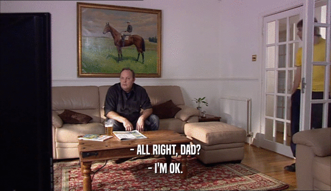 - ALL RIGHT, DAD? - I'M OK. 