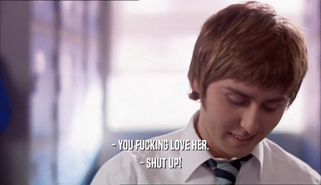 - YOU FUCKING LOVE HER.
 - SHUT UP!
 