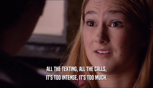 ALL THE TEXTING, ALL THE CALLS,
 IT'S TOO INTENSE, IT'S TOO MUCH.
 