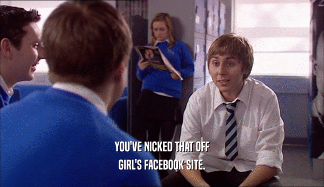 YOU'VE NICKED THAT OFF
 GIRL'S FACEBOOK SITE.
 