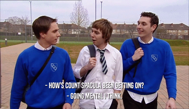 - HOW'S COUNT SPACULA BEEN GETTING ON? - GOING MENTAL I THINK. 