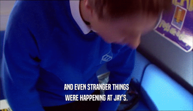 AND EVEN STRANGER THINGS WERE HAPPENING AT JAY'S. 