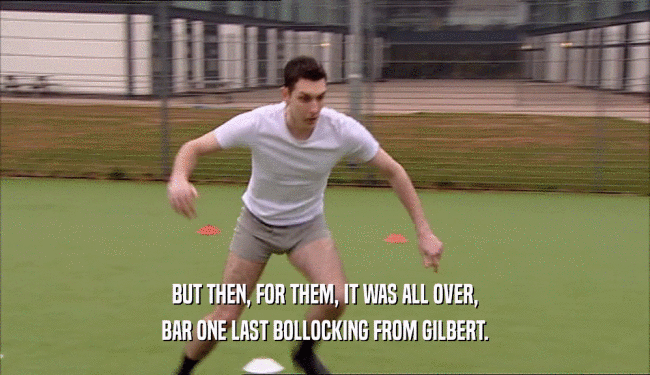 BUT THEN, FOR THEM, IT WAS ALL OVER, BAR ONE LAST BOLLOCKING FROM GILBERT. 