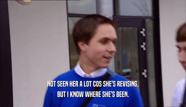 NOT SEEN HER A LOT COS SHE'S REVISING, BUT I KNOW WHERE SHE'S BEEN. 