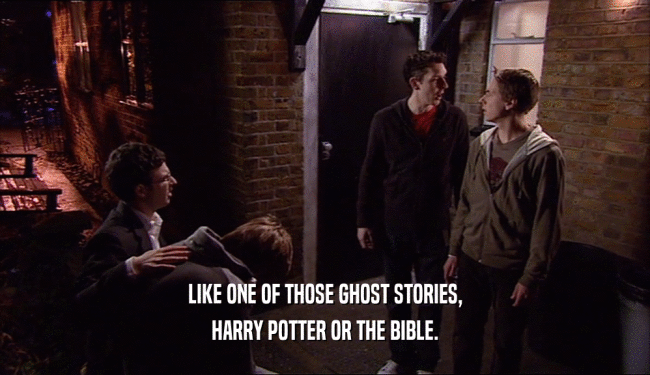 LIKE ONE OF THOSE GHOST STORIES, HARRY POTTER OR THE BIBLE. 