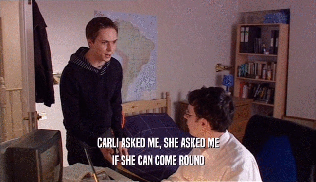 CARLI ASKED ME, SHE ASKED ME IF SHE CAN COME ROUND 