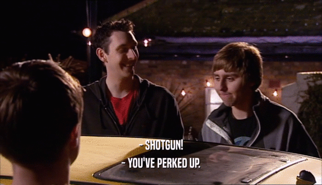 - SHOTGUN! - YOU'VE PERKED UP. 