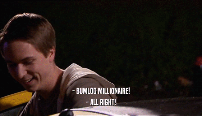 - BUMLOG MILLIONAIRE!
 - ALL RIGHT!
 