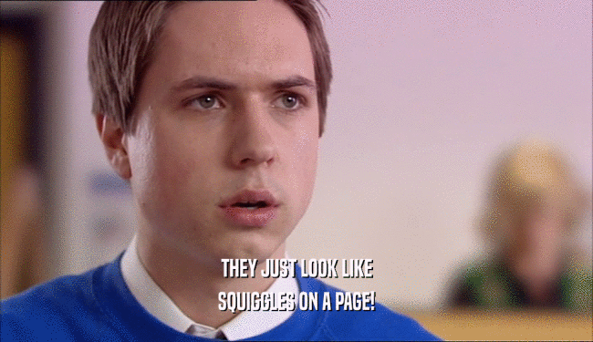 THEY JUST LOOK LIKE SQUIGGLES ON A PAGE! 