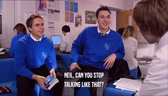 NEIL, CAN YOU STOP TALKING LIKE THAT? 