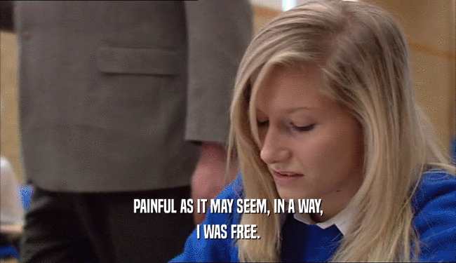 PAINFUL AS IT MAY SEEM, IN A WAY, I WAS FREE. 