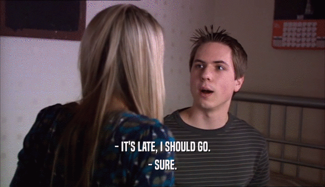 - IT'S LATE, I SHOULD GO. - SURE. 