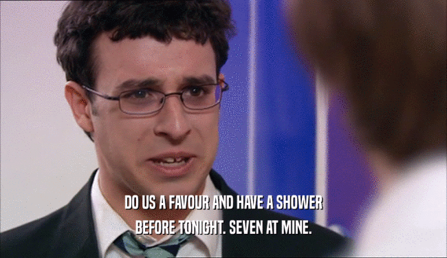 DO US A FAVOUR AND HAVE A SHOWER BEFORE TONIGHT. SEVEN AT MINE. 