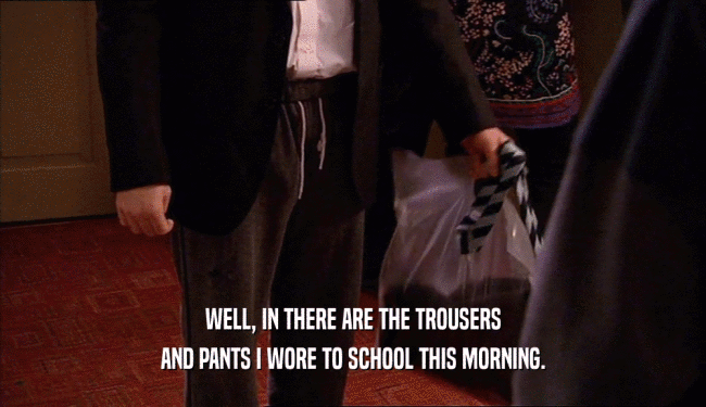 WELL, IN THERE ARE THE TROUSERS
 AND PANTS I WORE TO SCHOOL THIS MORNING.
 