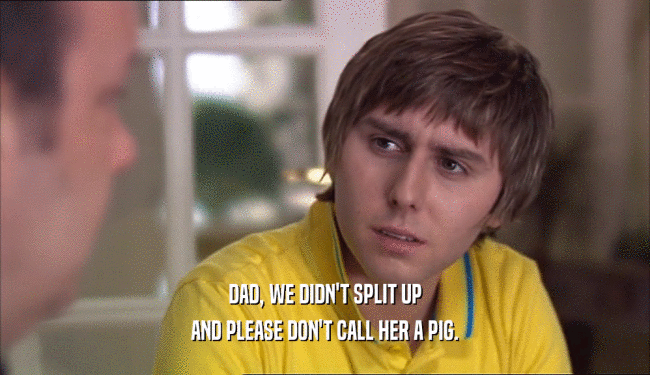 DAD, WE DIDN'T SPLIT UP AND PLEASE DON'T CALL HER A PIG. 