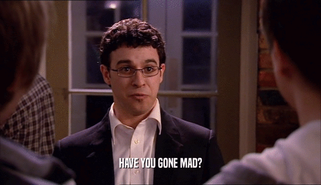 HAVE YOU GONE MAD?  