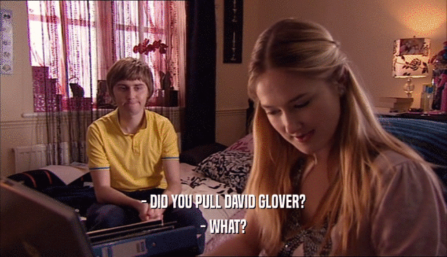 - DID YOU PULL DAVID GLOVER?
 - WHAT?
 