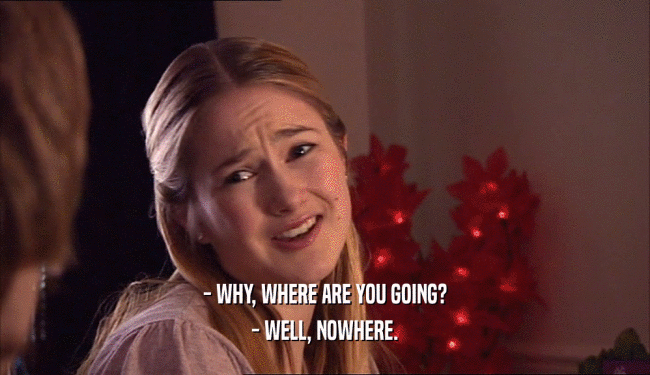 - WHY, WHERE ARE YOU GOING? - WELL, NOWHERE. 