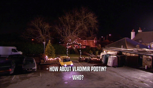 - HOW ABOUT VLADIMIR POOTIN? - WHO? 