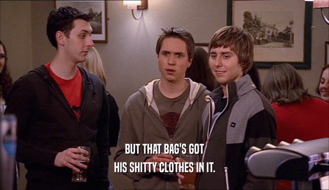 BUT THAT BAG'S GOT HIS SHITTY CLOTHES IN IT. 