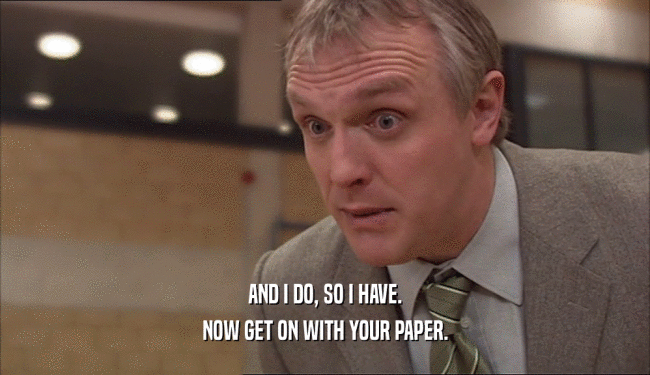 AND I DO, SO I HAVE. NOW GET ON WITH YOUR PAPER. 