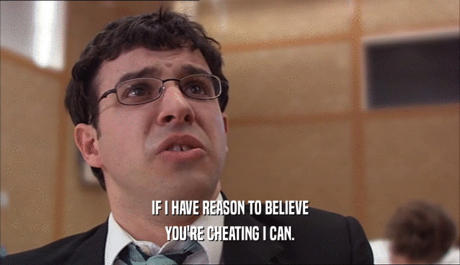 IF I HAVE REASON TO BELIEVE YOU'RE CHEATING I CAN. 