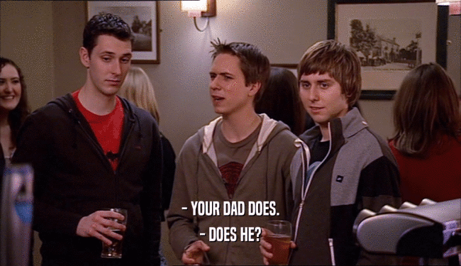 - YOUR DAD DOES. - DOES HE? 