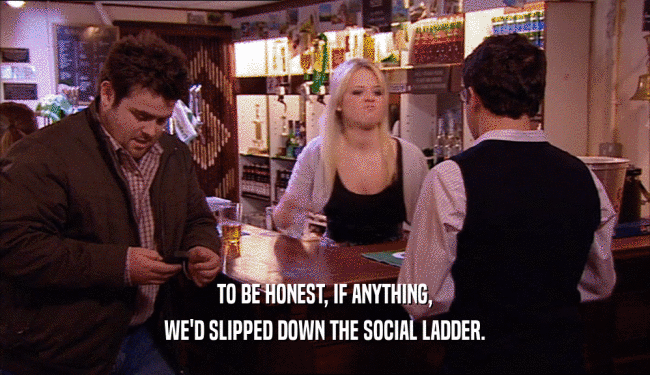 TO BE HONEST, IF ANYTHING,
 WE'D SLIPPED DOWN THE SOCIAL LADDER.
 