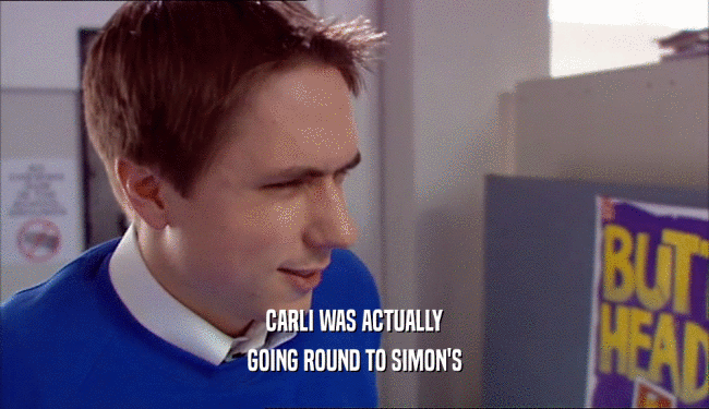CARLI WAS ACTUALLY
 GOING ROUND TO SIMON'S
 