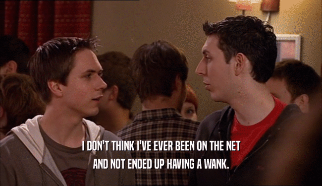 I DON'T THINK I'VE EVER BEEN ON THE NET AND NOT ENDED UP HAVING A WANK. 