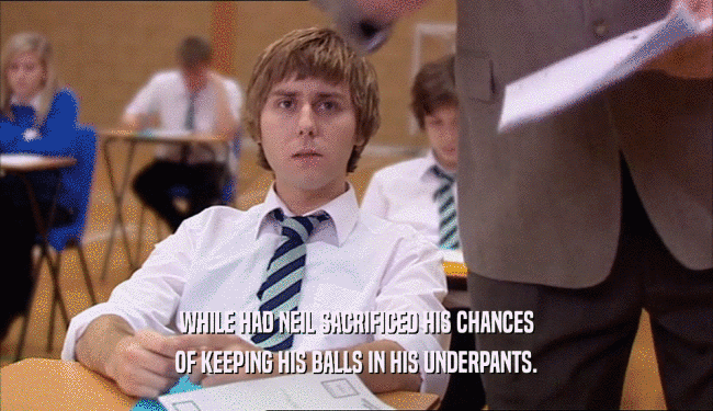 WHILE HAD NEIL SACRIFICED HIS CHANCES OF KEEPING HIS BALLS IN HIS UNDERPANTS. 
