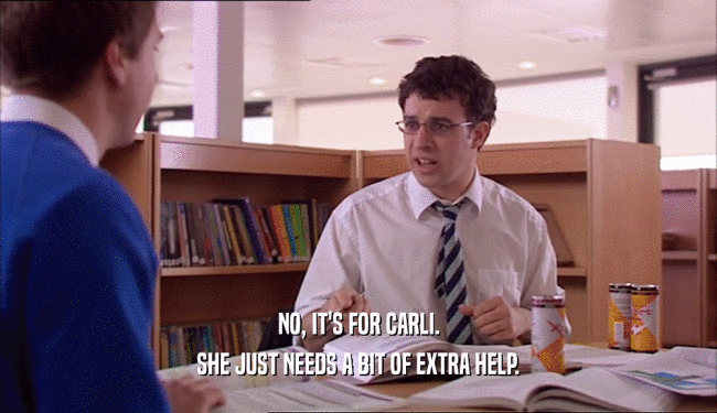 NO, IT'S FOR CARLI. SHE JUST NEEDS A BIT OF EXTRA HELP. 