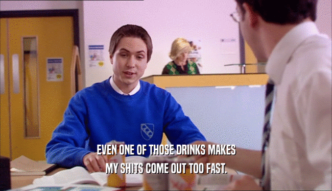 EVEN ONE OF THOSE DRINKS MAKES MY SHITS COME OUT TOO FAST. 