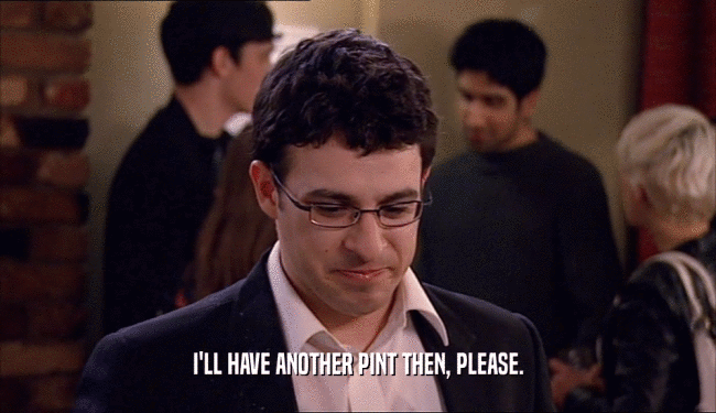 I'LL HAVE ANOTHER PINT THEN, PLEASE.  