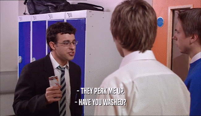 - THEY PERK ME UP.
 - HAVE YOU WASHED?
 