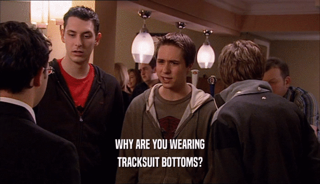 WHY ARE YOU WEARING
 TRACKSUIT BOTTOMS?
 