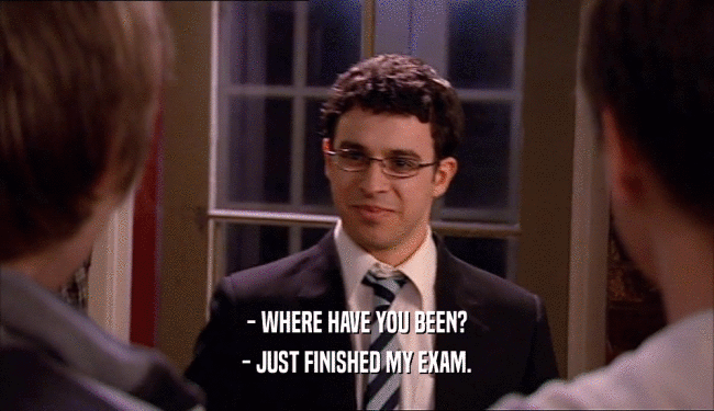 - WHERE HAVE YOU BEEN? - JUST FINISHED MY EXAM. 
