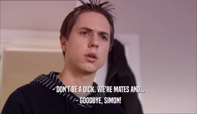- DON'T BE A DICK. WE'RE MATES AND... - GOODBYE, SIMON! 